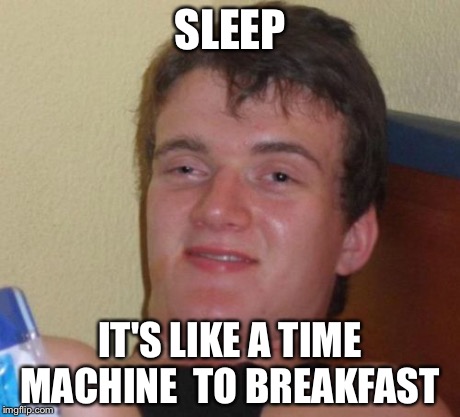 10 Guy Meme | SLEEP IT'S LIKE A TIME MACHINE 
TO BREAKFAST | image tagged in memes,10 guy | made w/ Imgflip meme maker