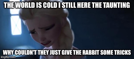 Frozen sad | THE WORLD IS COLD I STILL HERE THE TAUNTING WHY COULDN'T THEY JUST GIVE THE RABBIT SOME TRICKS | image tagged in frozen sad | made w/ Imgflip meme maker