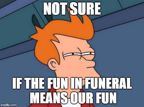Futurama Fry Meme | NOT SURE IF THE FUN IN FUNERAL MEANS OUR FUN | image tagged in memes,futurama fry | made w/ Imgflip meme maker