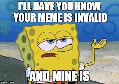 Ill Have You Know Spongebob 2 | I'LL HAVE YOU KNOW YOUR MEME IS INVALID AND MINE IS | image tagged in ill have you know spongebob 2 | made w/ Imgflip meme maker