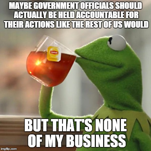 But That's None Of My Business Meme | MAYBE GOVERNMENT OFFICIALS SHOULD ACTUALLY BE HELD ACCOUNTABLE FOR THEIR ACTIONS LIKE THE REST OF US WOULD BUT THAT'S NONE OF MY BUSINESS | image tagged in memes,but thats none of my business,kermit the frog | made w/ Imgflip meme maker