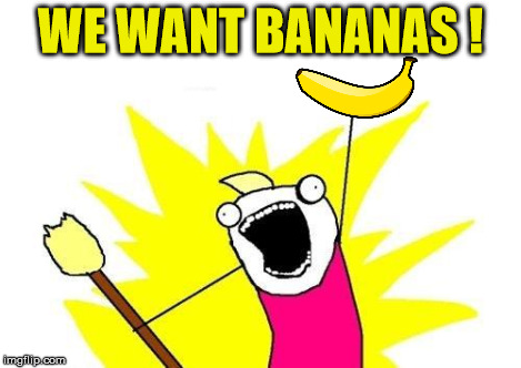 X All The Y Meme | WE WANT BANANAS ! | image tagged in memes,x all the y | made w/ Imgflip meme maker