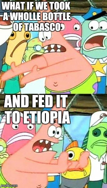 Put It Somewhere Else Patrick Meme | WHAT IF WE TOOK A WHOLLE BOTTLE OF TABASCO AND FED IT TO ETIOPIA | image tagged in memes,put it somewhere else patrick | made w/ Imgflip meme maker