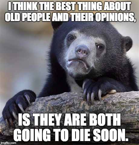 Confession Bear | I THINK THE BEST THING ABOUT OLD PEOPLE AND THEIR OPINIONS, IS THEY ARE BOTH GOING TO DIE SOON. | image tagged in memes,confession bear,AdviceAnimals | made w/ Imgflip meme maker