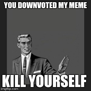 Kill Yourself Guy | YOU DOWNVOTED MY MEME KILL YOURSELF | image tagged in memes,kill yourself guy | made w/ Imgflip meme maker