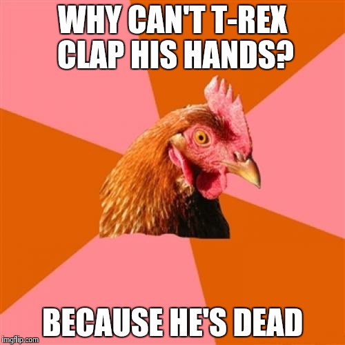 Anti Joke Chicken Meme | WHY CAN'T T-REX CLAP HIS HANDS? BECAUSE HE'S DEAD | image tagged in memes,anti joke chicken | made w/ Imgflip meme maker