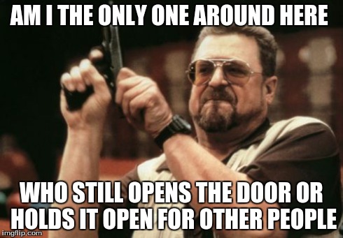 Am I The Only One Around Here Meme | AM I THE ONLY ONE AROUND HERE WHO STILL OPENS THE DOOR OR HOLDS IT OPEN FOR OTHER PEOPLE | image tagged in memes,am i the only one around here | made w/ Imgflip meme maker