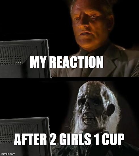 I'll Just Wait Here | MY REACTION AFTER 2 GIRLS 1 CUP | image tagged in memes,ill just wait here | made w/ Imgflip meme maker