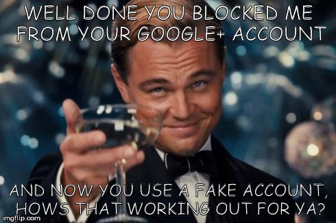 Leonardo Dicaprio Cheers | WELL DONE YOU BLOCKED ME FROM YOUR GOOGLE+ ACCOUNT AND NOW YOU USE A FAKE ACCOUNT, HOWS THAT WORKING OUT FOR YA? | image tagged in memes,leonardo dicaprio cheers | made w/ Imgflip meme maker