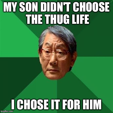 High Expectations Asian Father Meme | MY SON DIDN'T CHOOSE THE THUG LIFE I CHOSE IT FOR HIM | image tagged in memes,high expectations asian father | made w/ Imgflip meme maker