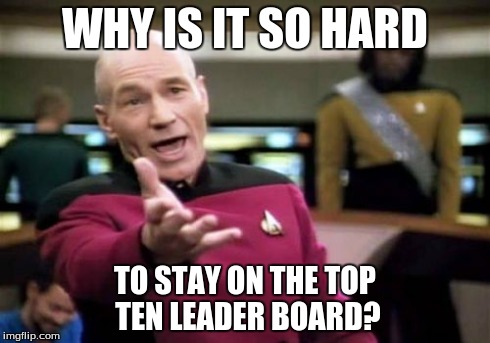 Picard Wtf Meme | WHY IS IT SO HARD TO STAY ON THE TOP TEN LEADER BOARD? | image tagged in memes,picard wtf | made w/ Imgflip meme maker