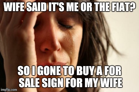 First World Problems Meme | WIFE SAID IT'S ME OR THE FIAT? SO I GONE TO BUY A FOR SALE SIGN FOR MY WIFE | image tagged in memes,first world problems | made w/ Imgflip meme maker