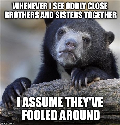 Confession Bear Meme | WHENEVER I SEE ODDLY CLOSE BROTHERS AND SISTERS TOGETHER I ASSUME THEY'VE FOOLED AROUND | image tagged in memes,confession bear,AdviceAnimals | made w/ Imgflip meme maker