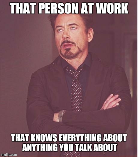 Face You Make Robert Downey Jr | THAT PERSON AT WORK THAT KNOWS EVERYTHING ABOUT ANYTHING YOU TALK ABOUT | image tagged in memes,face you make robert downey jr | made w/ Imgflip meme maker