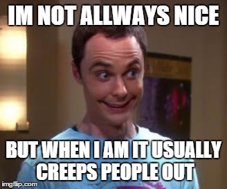 Sheldon Cooper smile | IM NOT ALLWAYS NICE BUT WHEN I AM IT USUALLY CREEPS PEOPLE OUT | image tagged in sheldon cooper smile | made w/ Imgflip meme maker