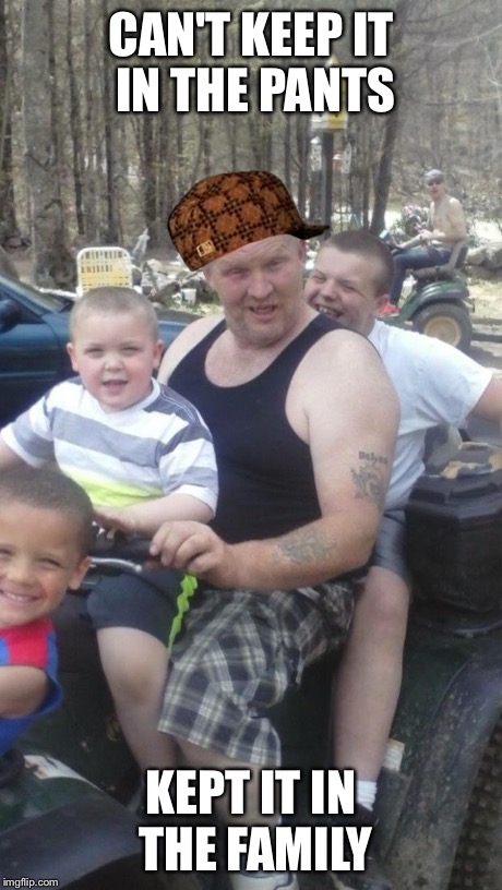 Scummy red neck  | CAN'T KEEP IT IN THE PANTS KEPT IT IN THE FAMILY | image tagged in scumbag | made w/ Imgflip meme maker