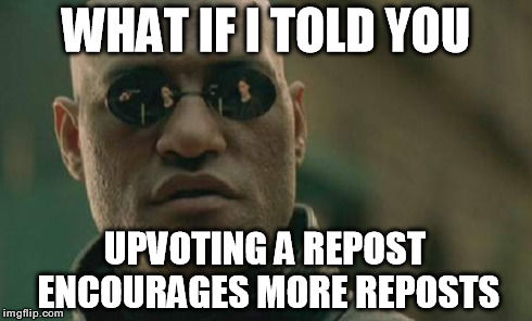 This is why there are so many reposts.. | WHAT IF I TOLD YOU UPVOTING A REPOST ENCOURAGES MORE REPOSTS | image tagged in memes,matrix morpheus,truth | made w/ Imgflip meme maker