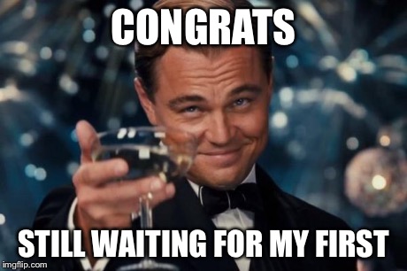 Leonardo Dicaprio Cheers Meme | CONGRATS STILL WAITING FOR MY FIRST | image tagged in memes,leonardo dicaprio cheers | made w/ Imgflip meme maker