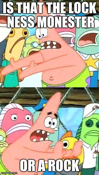 Put It Somewhere Else Patrick Meme | IS THAT THE LOCK NESS MONESTER OR A ROCK | image tagged in memes,put it somewhere else patrick | made w/ Imgflip meme maker