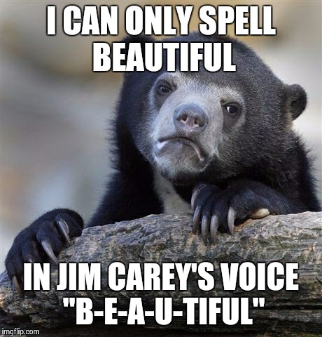 Confession Bear Meme | I CAN ONLY SPELL BEAUTIFUL IN JIM CAREY'S VOICE "B-E-A-U-TIFUL" | image tagged in memes,confession bear,AdviceAnimals | made w/ Imgflip meme maker