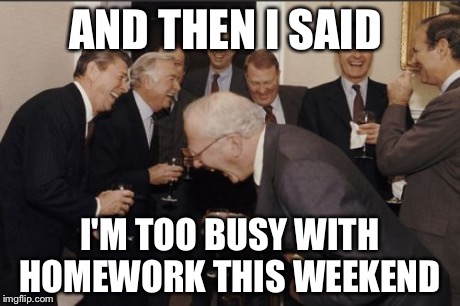 Laughing Men In Suits | AND THEN I SAID I'M TOO BUSY WITH HOMEWORK THIS WEEKEND | image tagged in memes,laughing men in suits | made w/ Imgflip meme maker