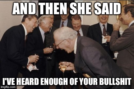 Laughing Men In Suits | AND THEN SHE SAID I'VE HEARD ENOUGH OF YOUR BULLSHIT | image tagged in memes,laughing men in suits | made w/ Imgflip meme maker