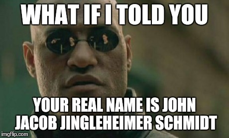 Your name is my name too... | WHAT IF I TOLD YOU YOUR REAL NAME IS JOHN JACOB JINGLEHEIMER SCHMIDT | image tagged in memes,matrix morpheus | made w/ Imgflip meme maker