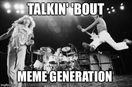 TALKIN' 'BOUT MEME GENERATION | image tagged in the who | made w/ Imgflip meme maker