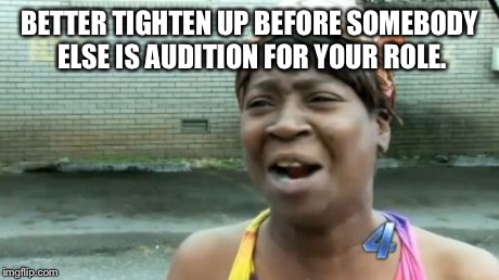 Ain't Nobody Got Time For That | BETTER TIGHTEN UP BEFORE SOMEBODY ELSE IS AUDITION FOR YOUR ROLE. | image tagged in memes,aint nobody got time for that | made w/ Imgflip meme maker