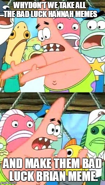 Put It Somewhere Else Patrick | WHYDON'T WE TAKE ALL THE BAD LUCK HANNAH MEMES AND MAKE THEM BAD LUCK BRIAN MEME. | image tagged in memes,put it somewhere else patrick | made w/ Imgflip meme maker