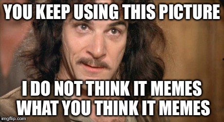 Inigo Montoya | YOU KEEP USING THIS PICTURE I DO NOT THINK IT MEMES WHAT YOU THINK IT MEMES | image tagged in inigo montoya | made w/ Imgflip meme maker