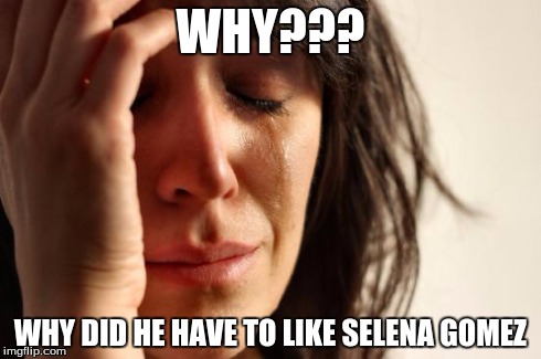 First World Problems | WHY??? WHY DID HE HAVE TO LIKE SELENA GOMEZ | image tagged in memes,first world problems | made w/ Imgflip meme maker