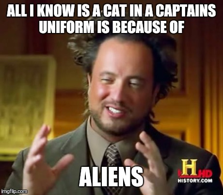 Ancient Aliens Meme | ALL I KNOW IS A CAT IN A CAPTAINS UNIFORM IS BECAUSE OF ALIENS | image tagged in memes,ancient aliens | made w/ Imgflip meme maker