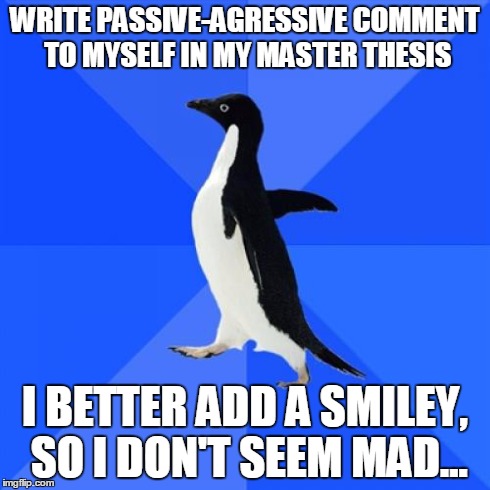 Socially Awkward Penguin | WRITE PASSIVE-AGRESSIVE COMMENT TO MYSELF IN MY MASTER THESIS I BETTER ADD A SMILEY, SO I DON'T SEEM MAD... | image tagged in memes,socially awkward penguin,AdviceAnimals | made w/ Imgflip meme maker