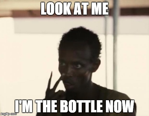 I'm The Captain Now | LOOK AT ME I'M THE BOTTLE NOW | image tagged in i'm the captain now,AdviceAnimals | made w/ Imgflip meme maker