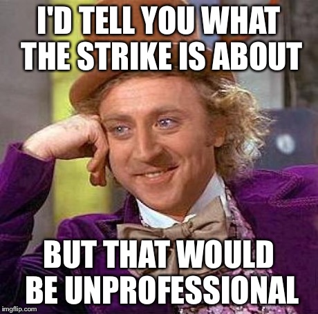 Creepy Condescending Wonka | I'D TELL YOU WHAT THE STRIKE IS ABOUT BUT THAT WOULD BE UNPROFESSIONAL | image tagged in memes,creepy condescending wonka | made w/ Imgflip meme maker
