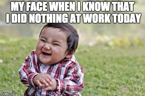 Evil Toddler | MY FACE WHEN I KNOW THAT I DID NOTHING AT WORK TODAY | image tagged in memes,evil toddler | made w/ Imgflip meme maker
