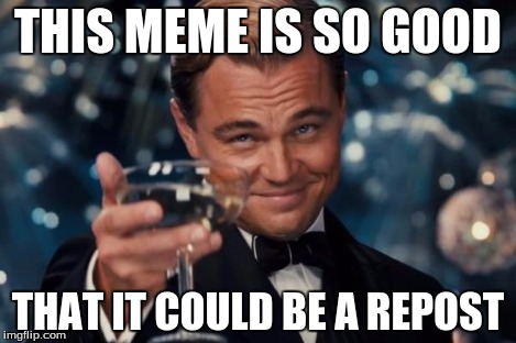 Leonardo Dicaprio Cheers | THIS MEME IS SO GOOD THAT IT COULD BE A REPOST | image tagged in memes,leonardo dicaprio cheers,reposts | made w/ Imgflip meme maker