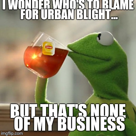 But That's None Of My Business | I WONDER WHO'S TO BLAME FOR URBAN BLIGHT... BUT THAT'S NONE OF MY BUSINESS | image tagged in memes,but thats none of my business,kermit the frog | made w/ Imgflip meme maker