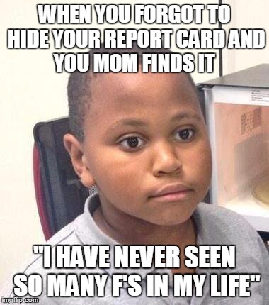 Minor Mistake Marvin | WHEN YOU FORGOT TO HIDE YOUR REPORT CARD
AND YOU MOM FINDS IT "I HAVE NEVER SEEN SO MANY F'S IN MY LIFE" | image tagged in memes,minor mistake marvin | made w/ Imgflip meme maker