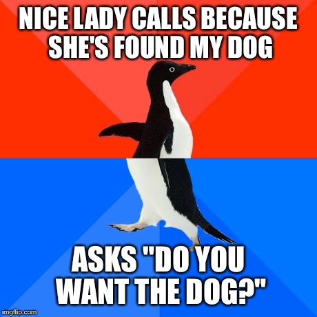 Socially Awesome Awkward Penguin | NICE LADY CALLS BECAUSE SHE'S FOUND MY DOG ASKS "DO YOU WANT THE DOG?" | image tagged in memes,socially awesome awkward penguin,AdviceAnimals | made w/ Imgflip meme maker
