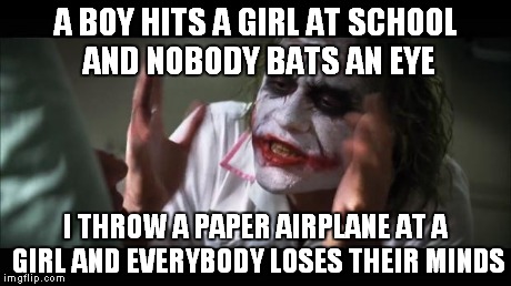 And everybody loses their minds Meme | A BOY HITS A GIRL AT SCHOOL AND NOBODY BATS AN EYE I THROW A PAPER AIRPLANE AT A GIRL AND EVERYBODY LOSES THEIR MINDS | image tagged in memes,and everybody loses their minds | made w/ Imgflip meme maker