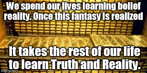 gold bars | We spend our lives learning belief reality. Once this fantasy is realized It takes the rest of our life to learn Truth and Reality. | image tagged in gold bars | made w/ Imgflip meme maker