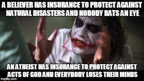 And everybody loses their minds Meme | A BELIEVER HAS INSURANCE TO PROTECT AGAINST NATURAL DISASTERS AND NOBODY BATS AN EYE AN ATHEIST HAS INSURANCE TO PROTECT AGAINST ACTS OF GOD | image tagged in memes,and everybody loses their minds | made w/ Imgflip meme maker