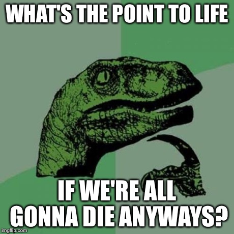 Philosoraptor Meme | WHAT'S THE POINT TO LIFE IF WE'RE ALL GONNA DIE ANYWAYS? | image tagged in memes,philosoraptor | made w/ Imgflip meme maker