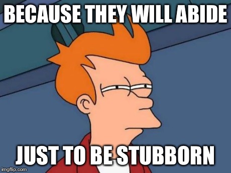 Futurama Fry Meme | BECAUSE THEY WILL ABIDE JUST TO BE STUBBORN | image tagged in memes,futurama fry | made w/ Imgflip meme maker