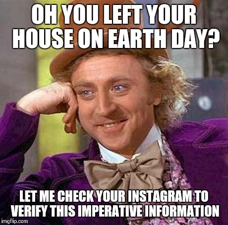 Creepy Condescending Wonka Meme | OH YOU LEFT YOUR HOUSE ON EARTH DAY? LET ME CHECK YOUR INSTAGRAM TO VERIFY THIS IMPERATIVE INFORMATION | image tagged in memes,creepy condescending wonka | made w/ Imgflip meme maker