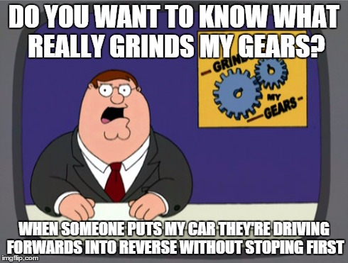 Peter Griffin News Meme | DO YOU WANT TO KNOW WHAT REALLY GRINDS MY GEARS? WHEN SOMEONE PUTS MY CAR THEY'RE DRIVING FORWARDS INTO REVERSE WITHOUT STOPING FIRST | image tagged in memes,peter griffin news | made w/ Imgflip meme maker