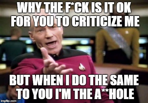 Picard Wtf | WHY THE F*CK IS IT OK FOR YOU TO CRITICIZE ME BUT WHEN I DO THE SAME TO YOU I'M THE A**HOLE | image tagged in memes,picard wtf | made w/ Imgflip meme maker