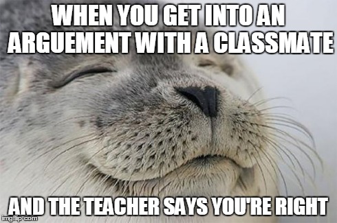 Satisfied Seal | WHEN YOU GET INTO AN ARGUEMENT WITH A CLASSMATE AND THE TEACHER SAYS YOU'RE RIGHT | image tagged in memes,satisfied seal,AdviceAnimals | made w/ Imgflip meme maker